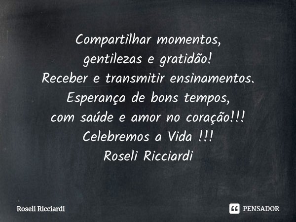 ⁠Compartilhar momentos,
gentilezas e gratidão!
Receber e transmitir ensinamentos.
Esperança de bons tempos,
com saúde e amor no coração!!!
Celebremos a Vida !!!... Frase de Roseli Ricciardi.