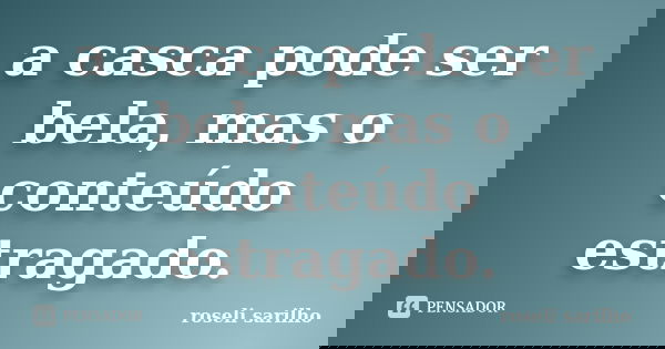 a casca pode ser bela, mas o conteúdo estragado.... Frase de roseli sarilho.