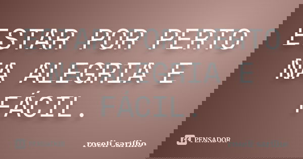 ESTAR POR PERTO NA ALEGRIA E FÁCIL.... Frase de ROSELI SARILHO.