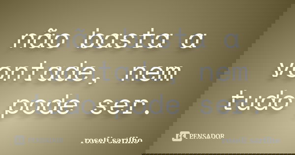 não basta a vontade, nem tudo pode ser.... Frase de roseli sarilho.