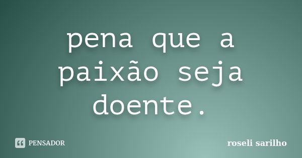 pena que a paixão seja doente.... Frase de roseli.sarilho.