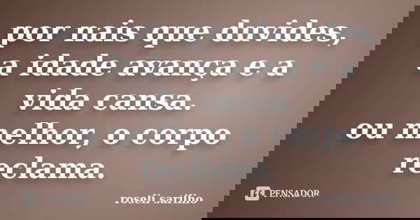 por nais que duvides, a idade avança e a vida cansa. ou melhor, o corpo reclama.... Frase de roseli sarilho.