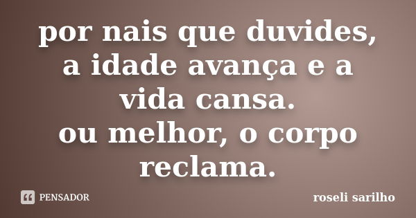 por nais que duvides, a idade avança e a vida cansa. ou melhor, o corpo reclama.... Frase de roseli sarilho.