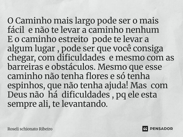 O Caminho mais largo pode ser o mais fácil e não te levar a caminho nenhum E o caminho estreito pode te levar a algum lugar , pode ser que você consiga chegar,... Frase de Roseli Schionato Ribeiro.