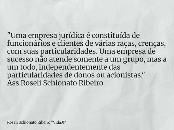 "Uma empresa jurídica é constituída de funcionários e clientes de várias raças, crenças, com suas particularidades. Uma empresa de sucesso não atende somen... Frase de Roseli Schionato Ribeiro 34;Vida3134;.