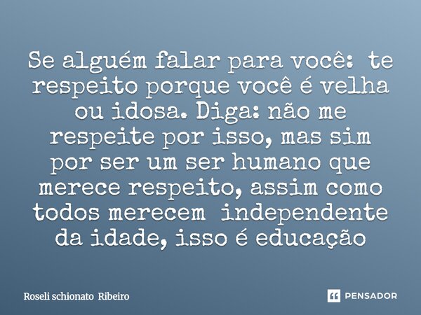 Se alguém falar para você: te respeito porque você é velha ou idosa. Diga: não me respeite por isso, mas sim por ser um ser humano que merece respeito, assim c... Frase de Roseli schionato Ribeiro.
