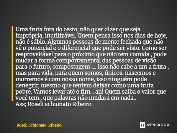 Uma fruta fora do cesto, não quer dizer que seja imprópria, inutilizável. Quem pensa isso nos dias de hoje, não é sábio. Algumas pessoas de mente fechada que n... Frase de Roseli Schionato RIbeiro.