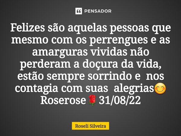 ⁠Felizes são aquelas pessoas que mesmo com os perrengues e as amarguras vividas não perderam a doçura da vida, estão sempre sorrindo e nos contagia com suas ale... Frase de ROSELI SILVEIRA.