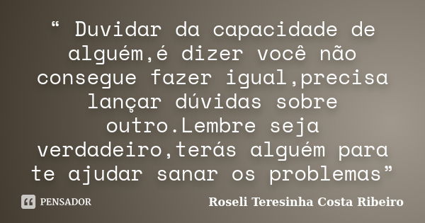 “ Duvidar da capacidade de alguém,é dizer você não consegue fazer igual,precisa lançar dúvidas sobre outro.Lembre seja verdadeiro,terás alguém para te ajudar sa... Frase de Roseli Teresinha Costa Ribeiro.