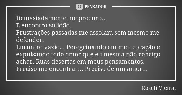 Demasiadamente me procuro... E encontro solidão. Frustrações passadas me assolam sem mesmo me defender. Encontro vazio... Peregrinando em meu coração e expulsan... Frase de Roseli Vieira..