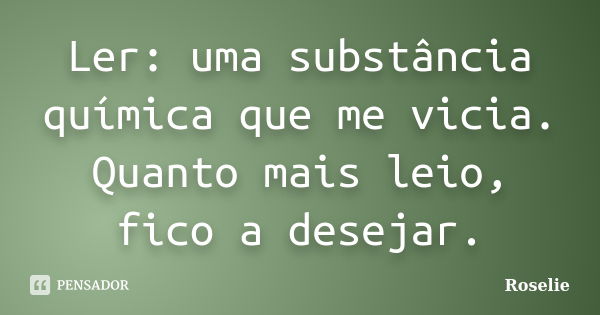 Ler: uma substância química que me vicia. Quanto mais leio, fico a desejar.... Frase de Roselie.