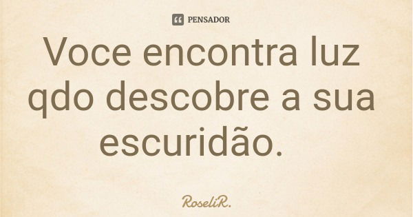 Voce encontra luz qdo descobre a sua escuridão.... Frase de RoseliR..