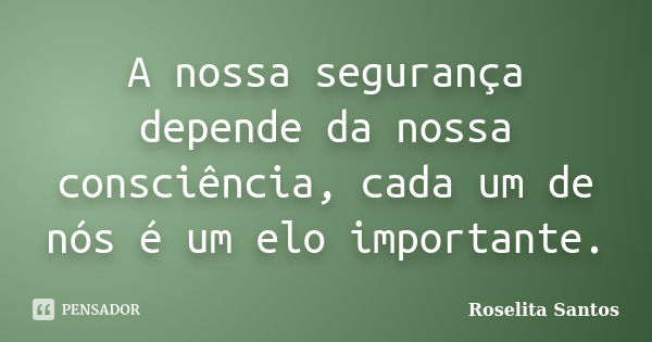 A nossa segurança depende da nossa consciência, cada um de nós é um elo importante.... Frase de Roselita Santos.