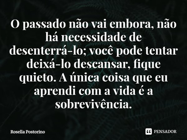 ⁠O passado não vai embora, não há necessidade de desenterrá-lo; você pode tentar deixá-lo descansar, fique quieto. A única coisa que eu aprendi com a vida é a s... Frase de Rosella Postorino.