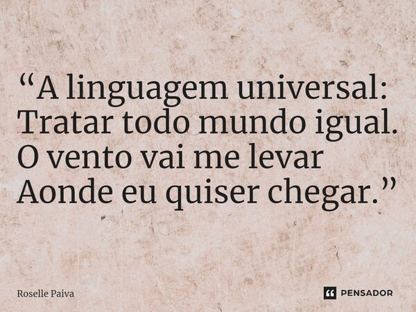 ⁠“A linguagem universal: Tratar todo mundo igual. O vento vai me levar Aonde eu quiser chegar.”... Frase de Roselle Paiva.