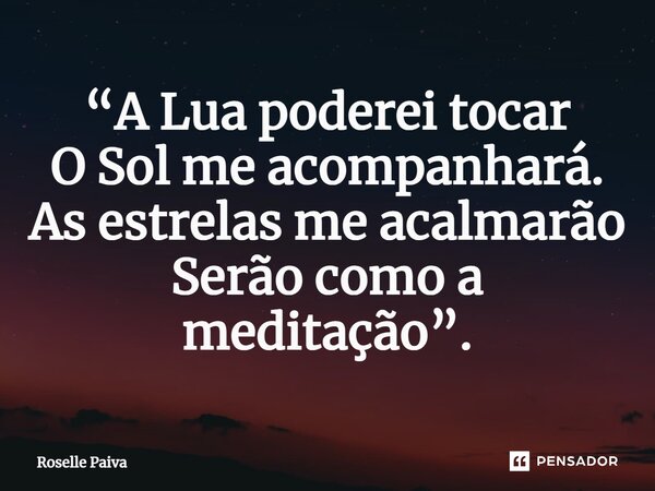 ⁠“A Lua poderei tocar O Sol me acompanhará. As estrelas me acalmarão Serão como a meditação”.... Frase de Roselle Paiva.