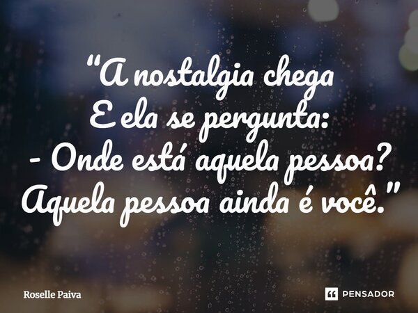 ⁠“A nostalgia chega E ela se pergunta: - Onde está aquela pessoa? Aquela pessoa ainda é você.”... Frase de Roselle Paiva.