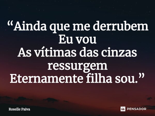 ⁠“Ainda que me derrubem Eu vou As vítimas das cinzas ressurgem Eternamente filha sou.”... Frase de Roselle Paiva.