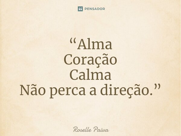 ⁠“Alma Coração Calma Não perca a direção.”... Frase de Roselle Paiva.