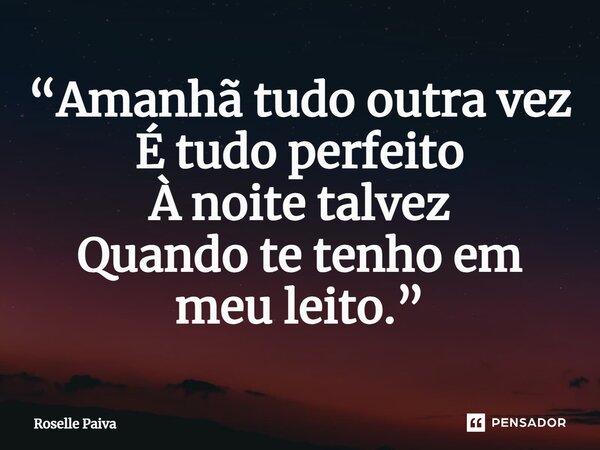 ⁠“Amanhã tudo outra vez É tudo perfeito À noite talvez Quando te tenho em meu leito.”... Frase de Roselle Paiva.