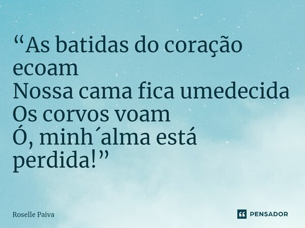 ⁠“As batidas do coração ecoam Nossa cama fica umedecida Os corvos voam Ó, minh´alma está perdida!”... Frase de Roselle Paiva.