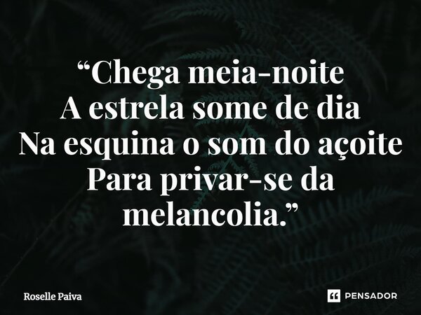 ⁠“Chega meia-noite A estrela some de dia Na esquina o som do açoite Para privar-se da melancolia.”... Frase de Roselle Paiva.