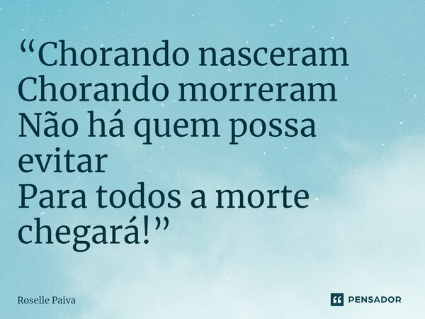 ⁠“Chorando nasceram Chorando morreram Não há quem possa evitar Para todos a morte chegará!”... Frase de Roselle Paiva.