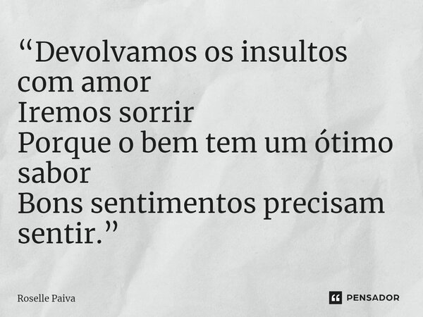 ⁠“Devolvamos os insultos com amor Iremos sorrir Porque o bem tem um ótimo sabor Bons sentimentos precisam sentir.”... Frase de Roselle Paiva.