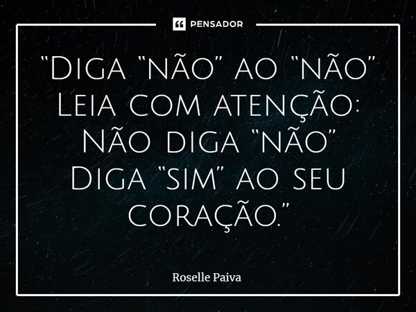 ⁠“Diga “não” ao “não” Leia com atenção: Não diga “não” Diga “sim” ao seu coração.”... Frase de Roselle Paiva.