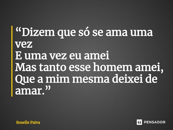 ⁠“Dizem que só se ama uma vez E uma vez eu amei Mas tanto esse homem amei, Que a mim mesma deixei de amar.”... Frase de Roselle Paiva.