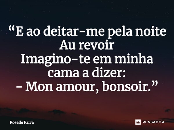 ⁠“E ao deitar-me pela noite Au revoir Imagino-te em minha cama a dizer: - Mon amour, bonsoir.”... Frase de Roselle Paiva.