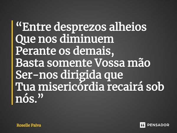 ⁠“Entre desprezos alheios Que nos diminuem Perante os demais, Basta somente Vossa mão Ser-nos dirigida que Tua misericórdia recairá sob nós.”... Frase de Roselle Paiva.