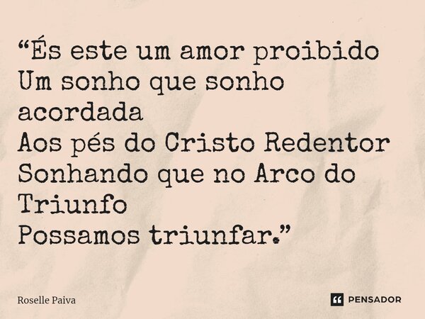 ⁠“És este um amor proibido Um sonho que sonho acordada Aos pés do Cristo Redentor Sonhando que no Arco do Triunfo Possamos triunfar.”... Frase de Roselle Paiva.