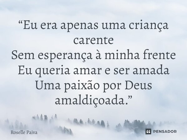 ⁠“Eu era apenas uma criança carente Sem esperança à minha frente Eu queria amar e ser amada Uma paixão por Deus amaldiçoada.”... Frase de Roselle Paiva.