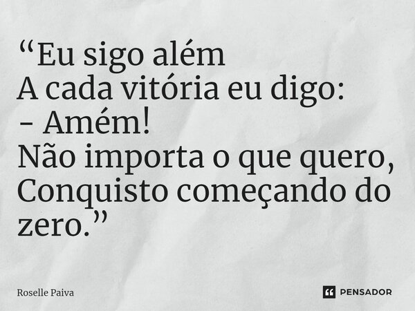 ⁠“Eu sigo além A cada vitória eu digo: - Amém! Não importa o que quero, Conquisto começando do zero.”... Frase de Roselle Paiva.