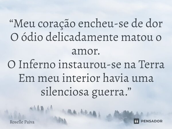 ⁠“Meu coração encheu-se de dor O ódio delicadamente matou o amor. O Inferno instaurou-se na Terra Em meu interior havia uma silenciosa guerra.”... Frase de Roselle Paiva.