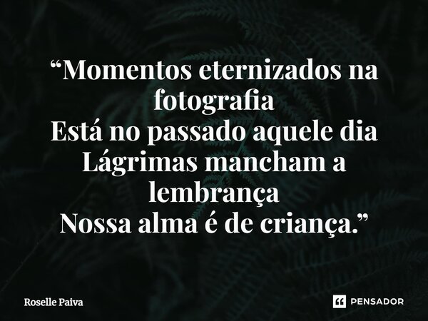 ⁠“Momentos eternizados na fotografia Está no passado aquele dia Lágrimas mancham a lembrança Nossa alma é de criança.”... Frase de Roselle Paiva.