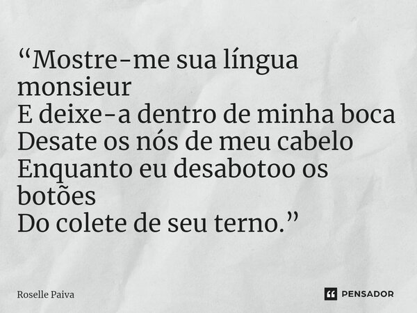 ⁠“Mostre-me sua língua monsieur E deixe-a dentro de minha boca Desate os nós de meu cabelo Enquanto eu desabotoo os botões Do colete de seu terno.”... Frase de Roselle Paiva.