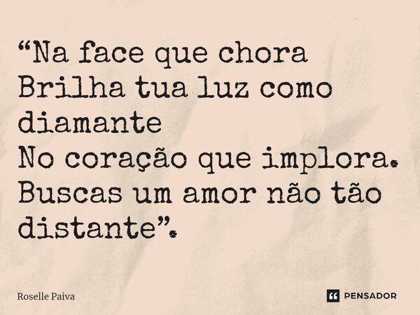 ⁠“Na face que chora Brilha tua luz como diamante No coração que implora. Buscas um amor não tão distante”.... Frase de Roselle Paiva.