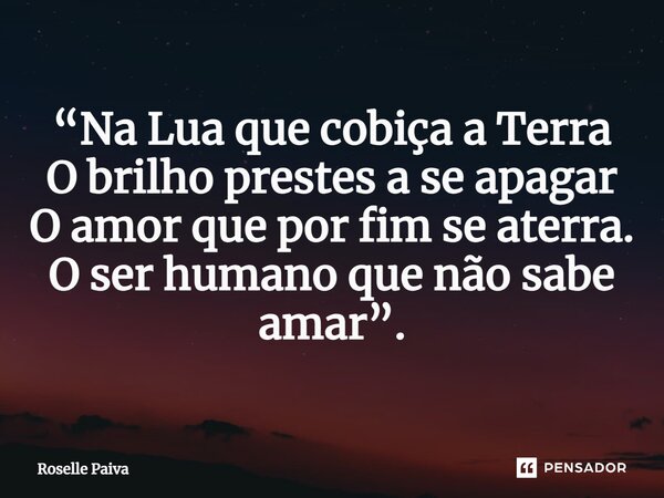 ⁠“Na Lua que cobiça a Terra O brilho prestes a se apagar O amor que por fim se aterra. O ser humano que não sabe amar”.... Frase de Roselle Paiva.