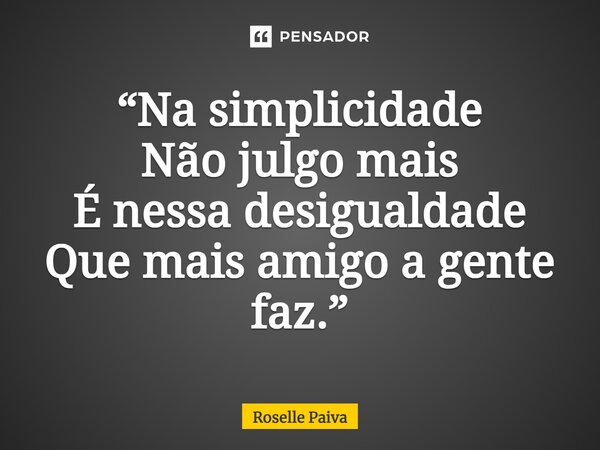 ⁠“Na simplicidade Não julgo mais É nessa desigualdade Que mais amigo a gente faz.”... Frase de Roselle Paiva.