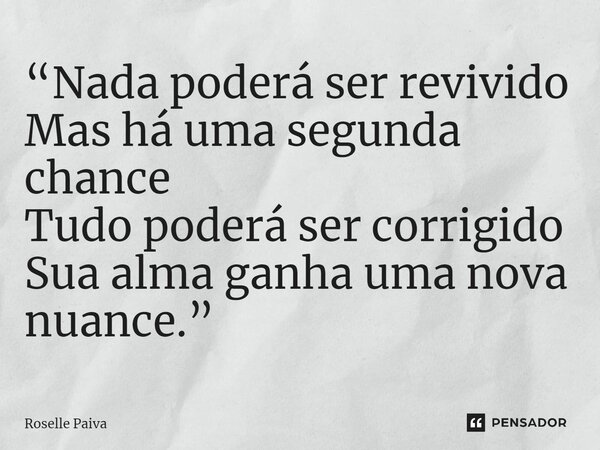⁠“Nada poderá ser revivido Mas há uma segunda chance Tudo poderá ser corrigido Sua alma ganha uma nova nuance.”... Frase de Roselle Paiva.