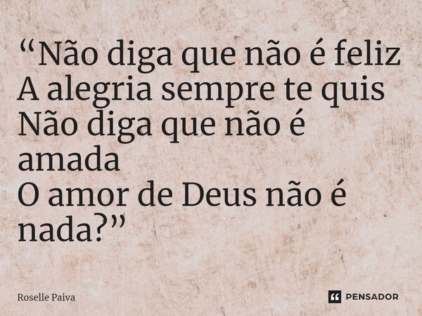 ⁠“Não diga que não é feliz A alegria sempre te quis Não diga que não é amada O amor de Deus não é nada?”... Frase de Roselle Paiva.