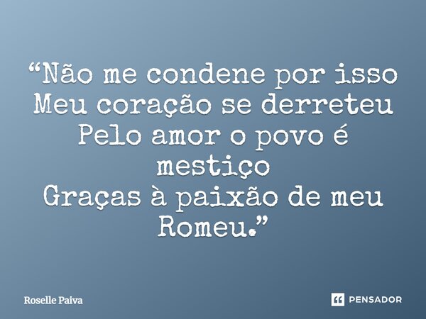 ⁠“Não me condene por isso Meu coração se derreteu Pelo amor o povo é mestiço Graças à paixão de meu Romeu.”... Frase de Roselle Paiva.