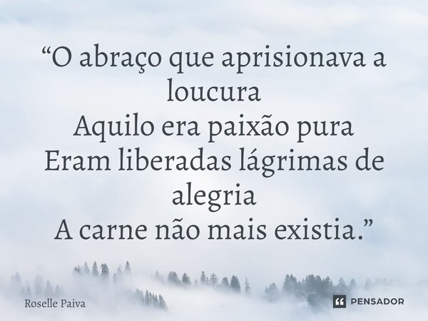 ⁠“O abraço que aprisionava a loucura Aquilo era paixão pura Eram liberadas lágrimas de alegria A carne não mais existia.”... Frase de Roselle Paiva.