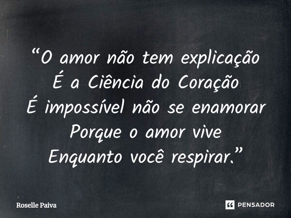 ⁠“O amor não tem explicação É a Ciência do Coração É impossível não se enamorar Porque o amor vive Enquanto você respirar.”... Frase de Roselle Paiva.