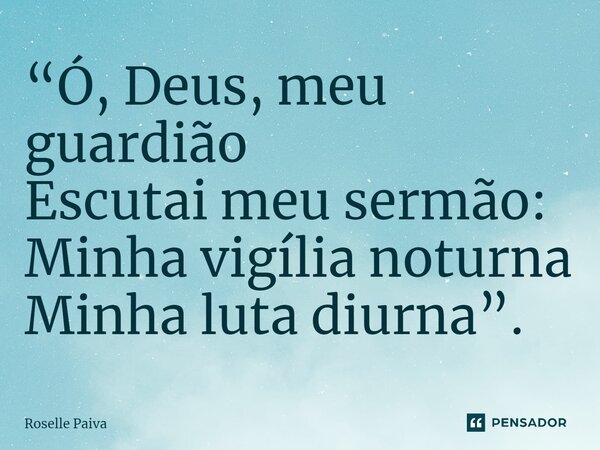 ⁠“Ó, Deus, meu guardião Escutai meu sermão: Minha vigília noturna Minha luta diurna”.... Frase de Roselle Paiva.