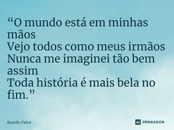 ⁠“O mundo está em minhas mãos Vejo todos como meus irmãos Nunca me imaginei tão bem assim Toda história é mais bela no fim.”... Frase de Roselle Paiva.