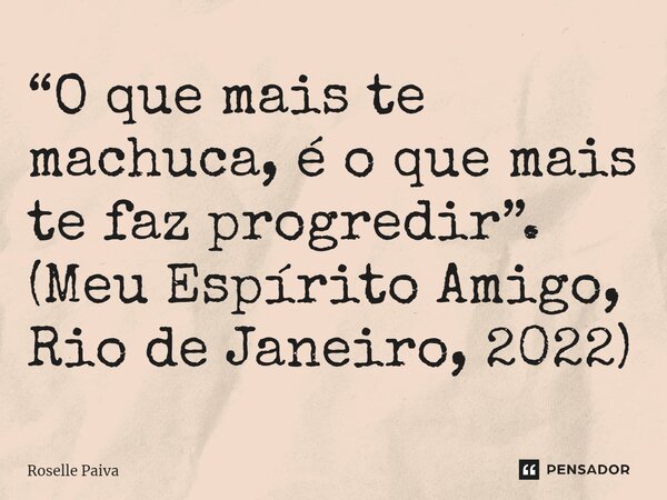 “O que mais te machuca, é o que mais te faz progredir”. (Meu Espírito Amigo, Rio de Janeiro, 2022)... Frase de Roselle Paiva.