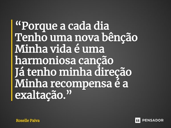 ⁠“Porque a cada dia Tenho uma nova bênção Minha vida é uma harmoniosa canção Já tenho minha direção Minha recompensa é a exaltação.”... Frase de Roselle Paiva.